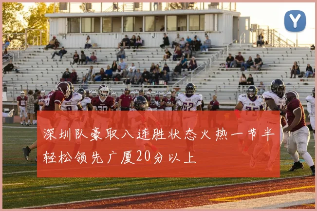 深圳队豪取八连胜状态火热一节半轻松领先广厦20分以上