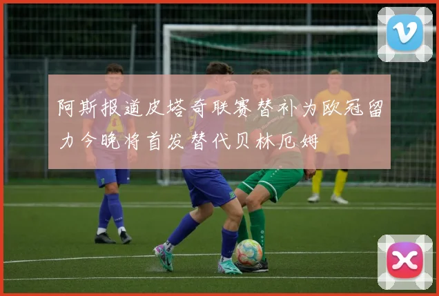 阿斯报道皮塔奇联赛替补为欧冠留力今晚将首发替代贝林厄姆