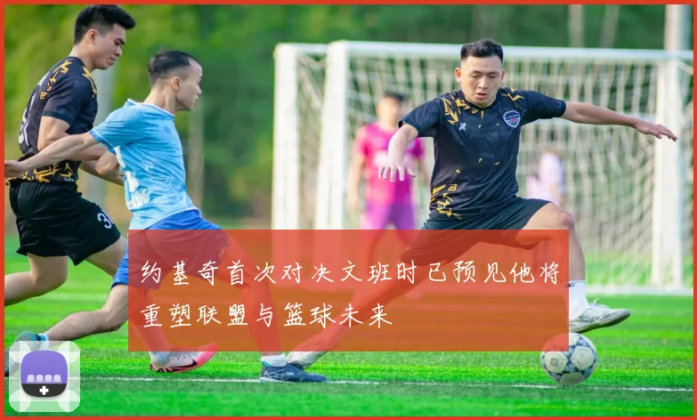约基奇首次对决文班时已预见他将重塑联盟与篮球未来