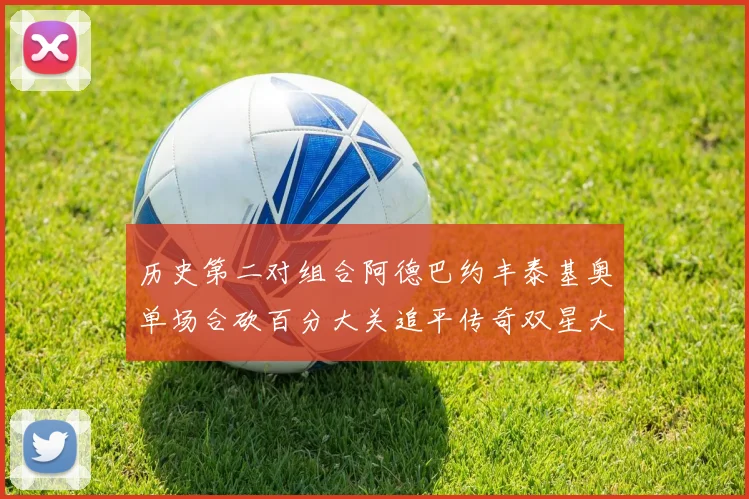 历史第二对组合阿德巴约丰泰基奥单场合砍百分大关追平传奇双星大帅与阿特尔斯