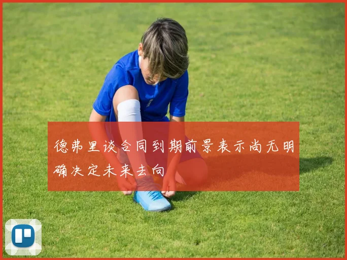 德弗里谈合同到期前景表示尚无明确决定未来去向