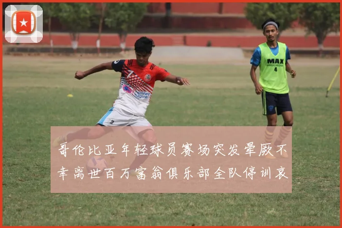 哥伦比亚年轻球员赛场突发晕厥不幸离世百万富翁俱乐部全队停训哀悼