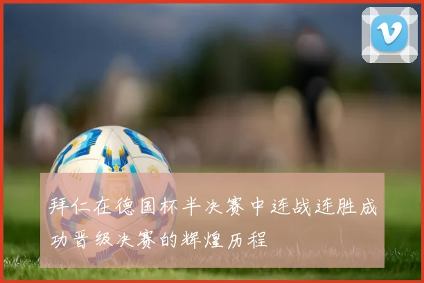 拜仁在德国杯半决赛中连战连胜成功晋级决赛的辉煌历程