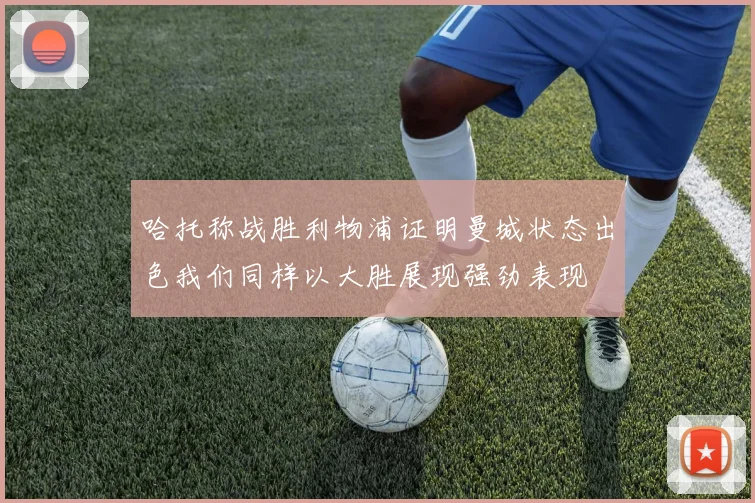 哈托称战胜利物浦证明曼城状态出色我们同样以大胜展现强劲表现
