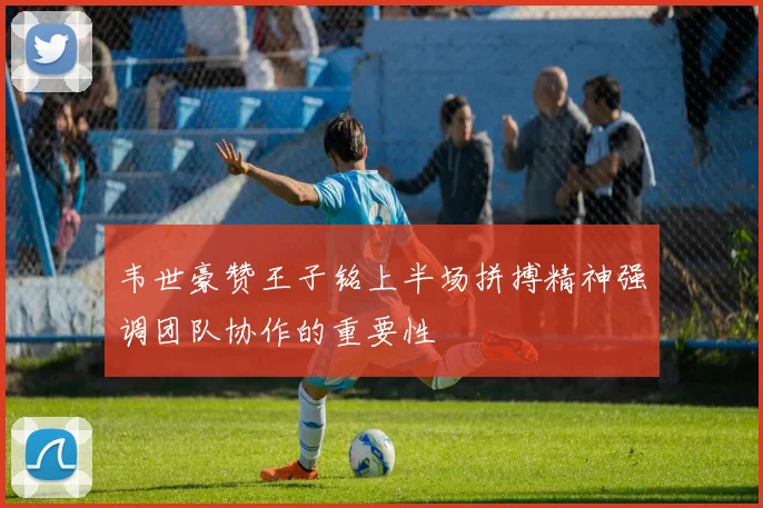 韦世豪赞王子铭上半场拼搏精神强调团队协作的重要性