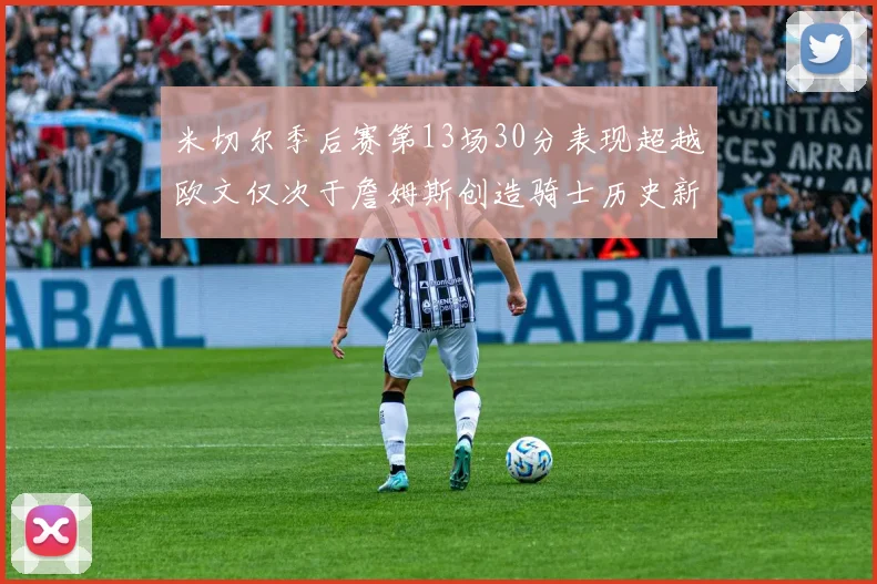 米切尔季后赛第13场30分表现超越欧文仅次于詹姆斯创造骑士历史新纪录