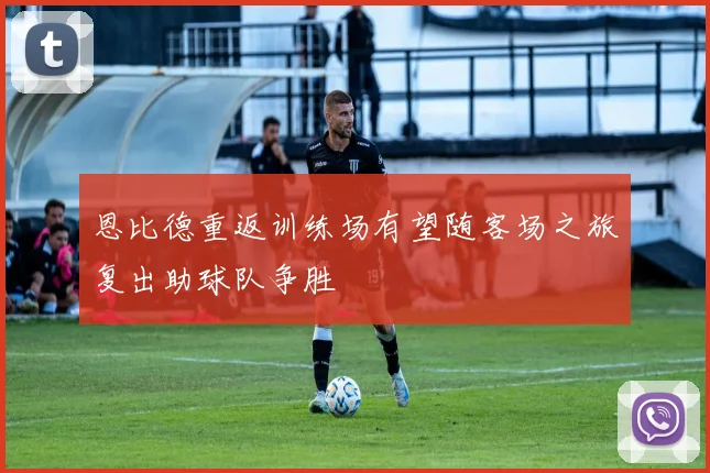 恩比德重返训练场有望随客场之旅复出助球队争胜