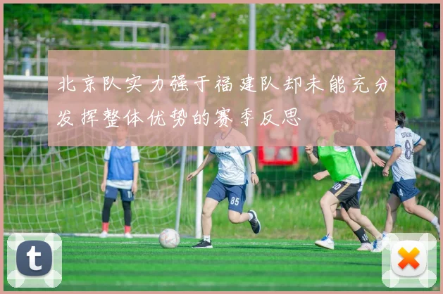 北京队实力强于福建队却未能充分发挥整体优势的赛季反思