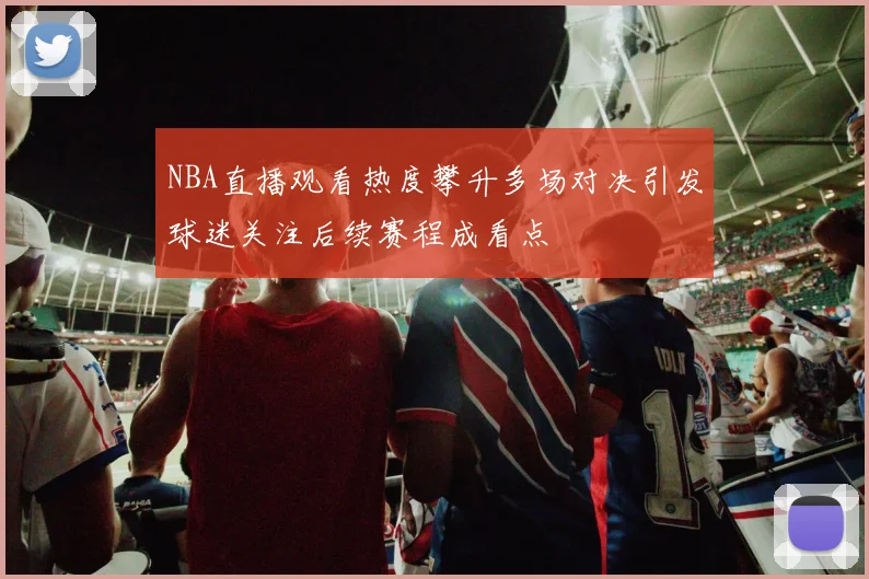 NBA直播观看热度攀升多场对决引发球迷关注后续赛程成看点