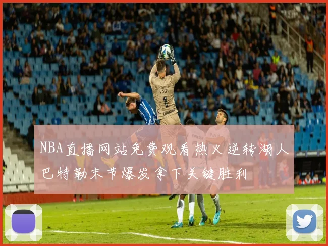 NBA直播网站免费观看热火逆转湖人巴特勒末节爆发拿下关键胜利