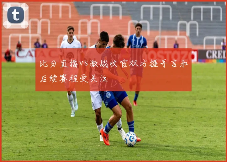 比分直播vs激战收官双方握手言和后续赛程受关注